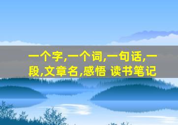 一个字,一个词,一句话,一段,文章名,感悟 读书笔记